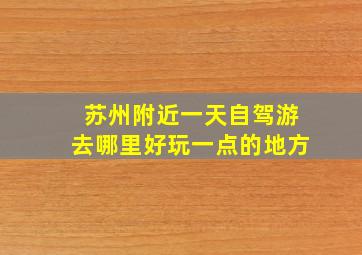 苏州附近一天自驾游去哪里好玩一点的地方