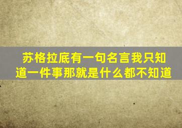 苏格拉底有一句名言我只知道一件事那就是什么都不知道