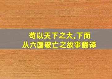 苟以天下之大,下而从六国破亡之故事翻译