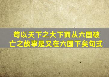 苟以天下之大下而从六国破亡之故事是又在六国下矣句式