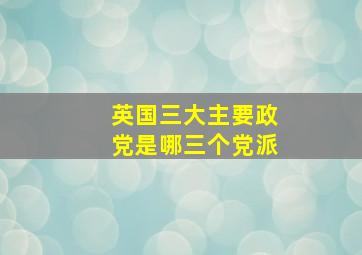 英国三大主要政党是哪三个党派