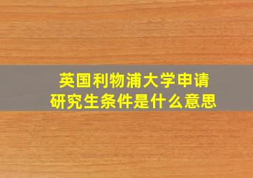 英国利物浦大学申请研究生条件是什么意思