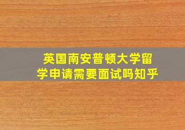 英国南安普顿大学留学申请需要面试吗知乎