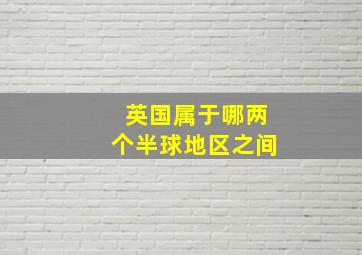 英国属于哪两个半球地区之间