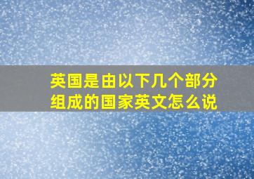 英国是由以下几个部分组成的国家英文怎么说