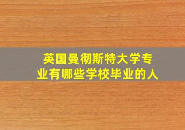 英国曼彻斯特大学专业有哪些学校毕业的人