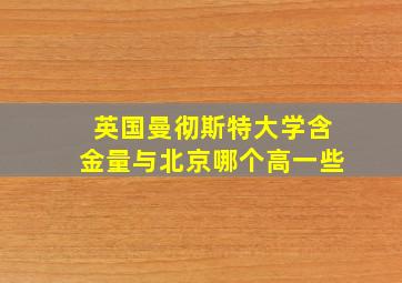 英国曼彻斯特大学含金量与北京哪个高一些