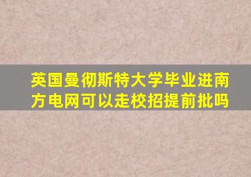 英国曼彻斯特大学毕业进南方电网可以走校招提前批吗