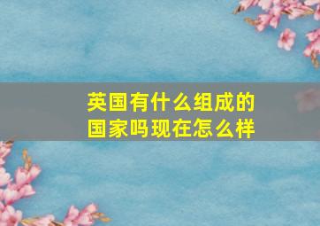 英国有什么组成的国家吗现在怎么样