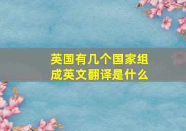 英国有几个国家组成英文翻译是什么