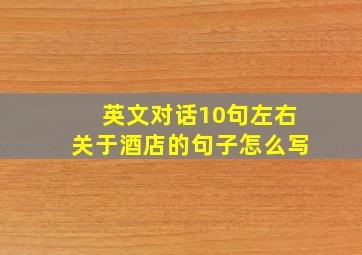 英文对话10句左右关于酒店的句子怎么写