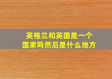 英格兰和英国是一个国家吗然后是什么地方