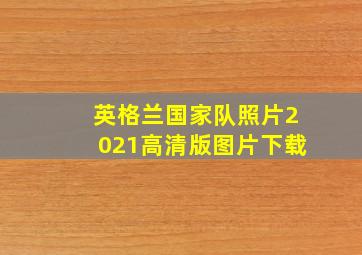 英格兰国家队照片2021高清版图片下载