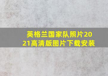 英格兰国家队照片2021高清版图片下载安装