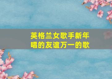 英格兰女歌手新年唱的友谊万一的歌