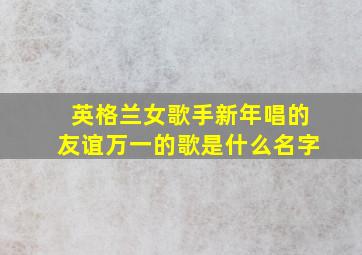 英格兰女歌手新年唱的友谊万一的歌是什么名字