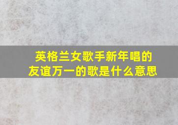 英格兰女歌手新年唱的友谊万一的歌是什么意思