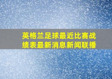 英格兰足球最近比赛战绩表最新消息新闻联播