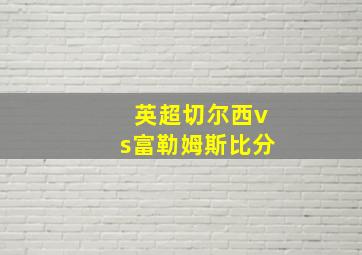 英超切尔西vs富勒姆斯比分