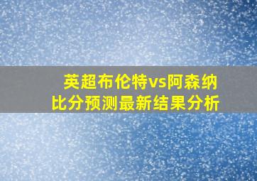 英超布伦特vs阿森纳比分预测最新结果分析