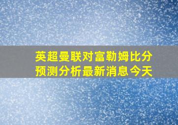 英超曼联对富勒姆比分预测分析最新消息今天