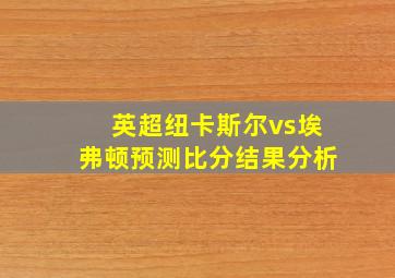 英超纽卡斯尔vs埃弗顿预测比分结果分析