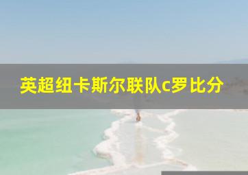 英超纽卡斯尔联队c罗比分