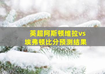 英超阿斯顿维拉vs埃弗顿比分预测结果