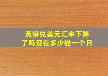 英镑兑美元汇率下降了吗现在多少钱一个月