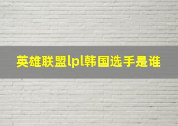 英雄联盟lpl韩国选手是谁