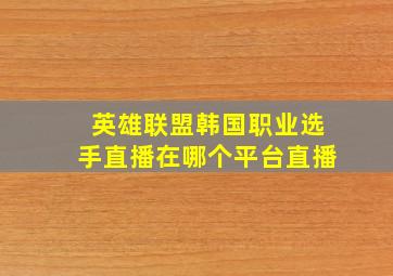 英雄联盟韩国职业选手直播在哪个平台直播