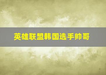 英雄联盟韩国选手帅哥