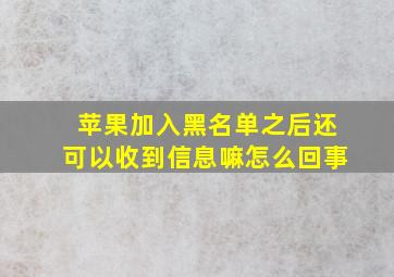 苹果加入黑名单之后还可以收到信息嘛怎么回事