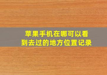 苹果手机在哪可以看到去过的地方位置记录