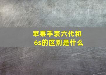 苹果手表六代和6s的区别是什么