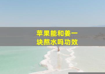 苹果能和姜一块熬水吗功效