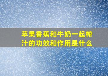 苹果香蕉和牛奶一起榨汁的功效和作用是什么