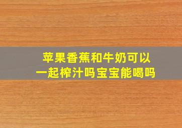 苹果香蕉和牛奶可以一起榨汁吗宝宝能喝吗