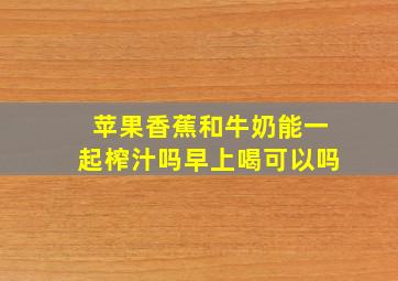 苹果香蕉和牛奶能一起榨汁吗早上喝可以吗