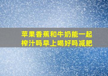 苹果香蕉和牛奶能一起榨汁吗早上喝好吗减肥