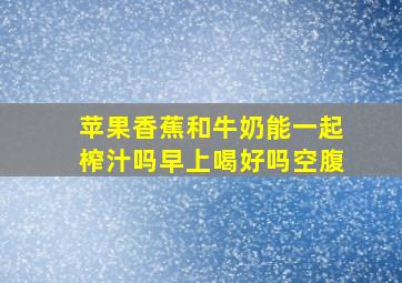 苹果香蕉和牛奶能一起榨汁吗早上喝好吗空腹