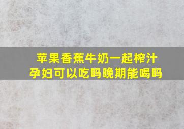 苹果香蕉牛奶一起榨汁孕妇可以吃吗晚期能喝吗