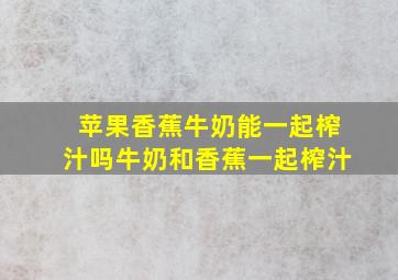 苹果香蕉牛奶能一起榨汁吗牛奶和香蕉一起榨汁