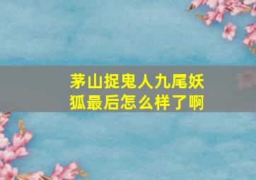 茅山捉鬼人九尾妖狐最后怎么样了啊