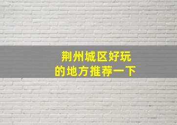 荆州城区好玩的地方推荐一下