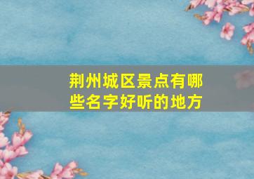 荆州城区景点有哪些名字好听的地方