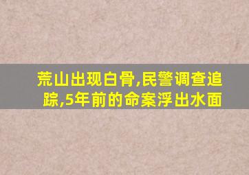 荒山出现白骨,民警调查追踪,5年前的命案浮出水面