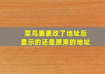 菜鸟裹裹改了地址后显示的还是原来的地址