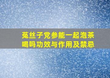 菟丝子党参能一起泡茶喝吗功效与作用及禁忌