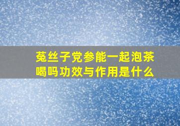 菟丝子党参能一起泡茶喝吗功效与作用是什么